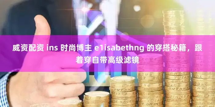 威资配资 ins 时尚博主 e1isabethng 的穿搭秘籍，跟着穿自带高级滤镜