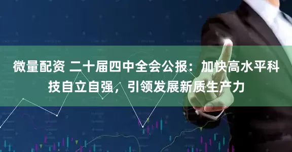 微量配资 二十届四中全会公报：加快高水平科技自立自强，引领发展新质生产力