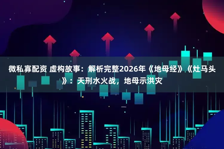 微私寡配资 虚构故事：解析完整2026年《地母经》《灶马头》：天刑水火战，地母示洪灾